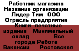 Работник магазина › Название организации ­ Лидер Тим, ООО › Отрасль предприятия ­ Книги, печатные издания › Минимальный оклад ­ 21 300 - Все города Работа » Вакансии   . Ростовская обл.,Донецк г.